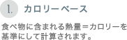 [1.カロリーベース] 食べ物に含まれる熱量＝カロリーを基準にして計算されます。