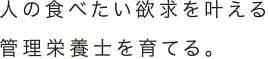 人の食べたい欲求を叶える管理栄養士を育てる。