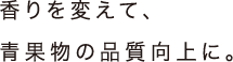 香りを変えて、青果物の品質向上に。