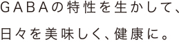 GABAの特性を生かして、日々を美味しく、健康に。