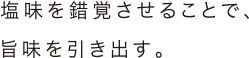 塩味を錯覚させることで、旨味を引き出す。