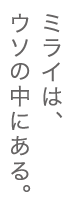 ミライは、ウソの中にある。